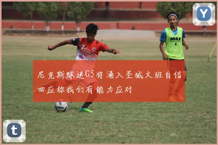 尼克斯球迷G5将涌入圣城文班自信回应称我们有能力应对