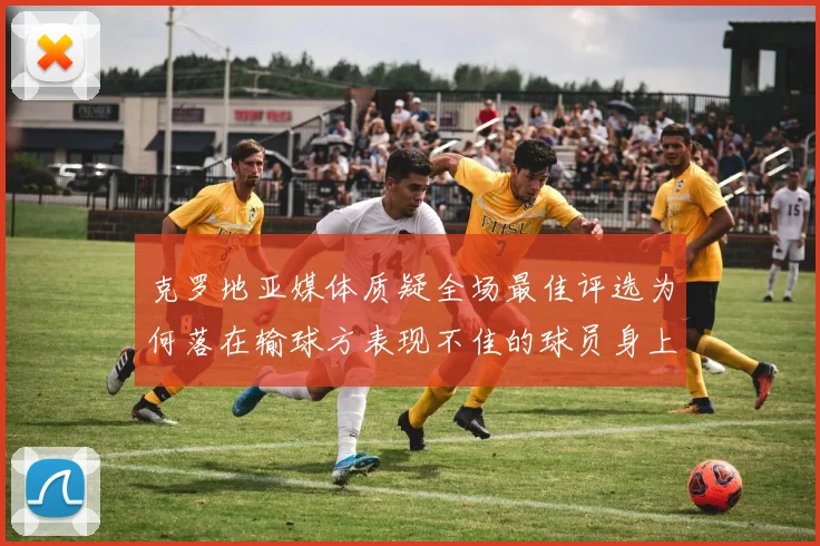 克罗地亚媒体质疑全场最佳评选为何落在输球方表现不佳的球员身上