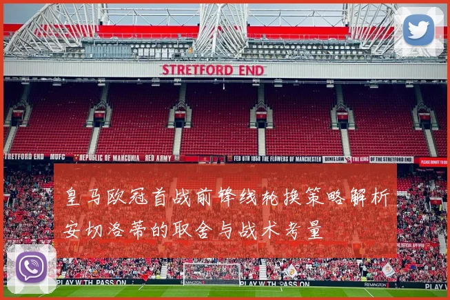 皇马欧冠首战前锋线轮换策略解析安切洛蒂的取舍与战术考量