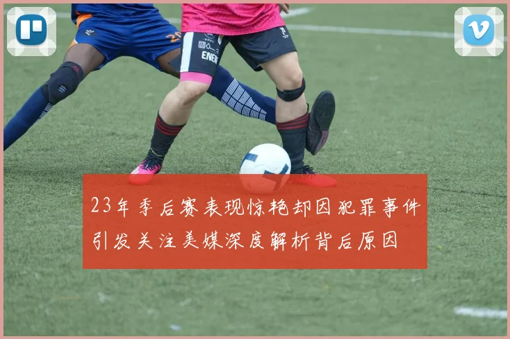 23年季后赛表现惊艳却因犯罪事件引发关注美媒深度解析背后原因