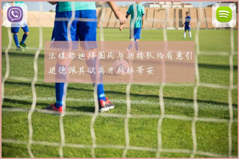 法媒称迪拜国民与祈祷队均有意引进德佩其欲离开科林蒂安