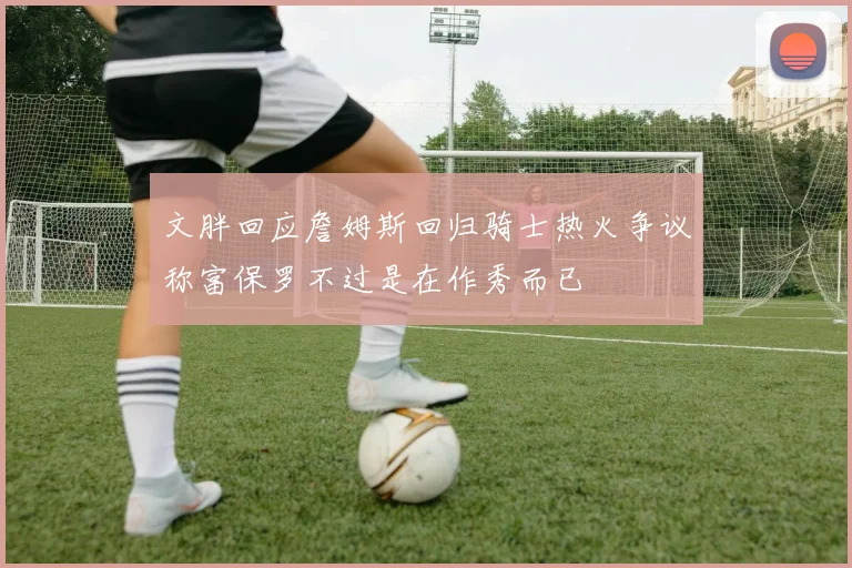 文胖回应詹姆斯回归骑士热火争议称富保罗不过是在作秀而已