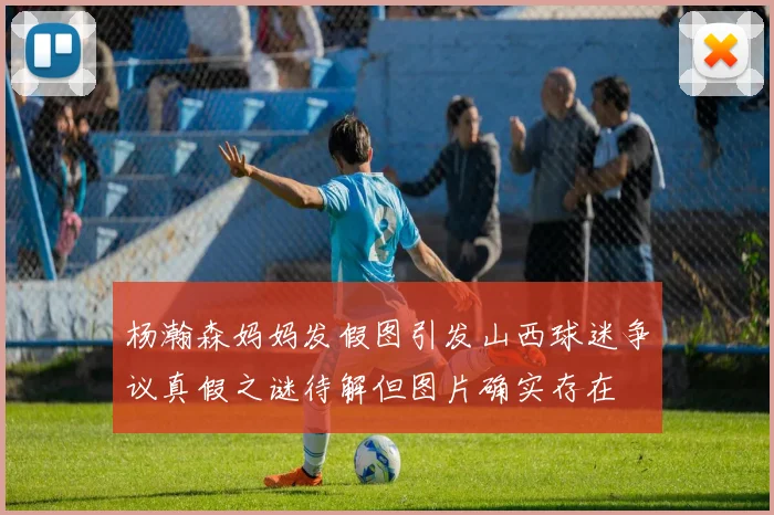 杨瀚森妈妈发假图引发山西球迷争议真假之谜待解但图片确实存在