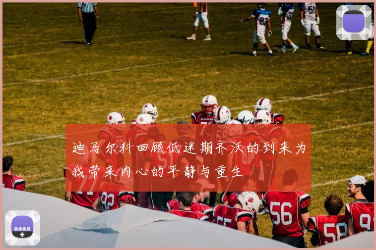 迪马尔科回顾低迷期齐沃的到来为我带来内心的平静与重生