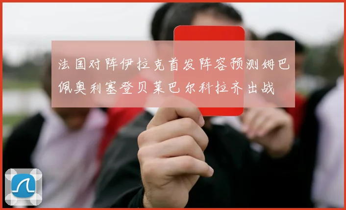 法国对阵伊拉克首发阵容预测姆巴佩奥利塞登贝莱巴尔科拉齐出战