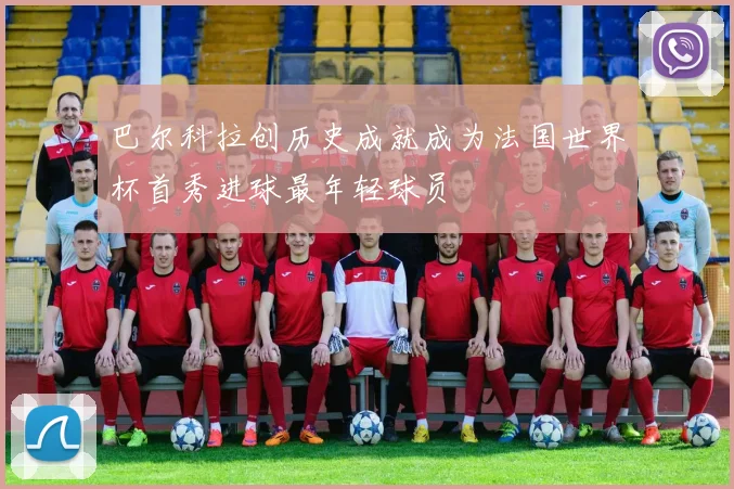 巴尔科拉创历史成就成为法国世界杯首秀进球最年轻球员