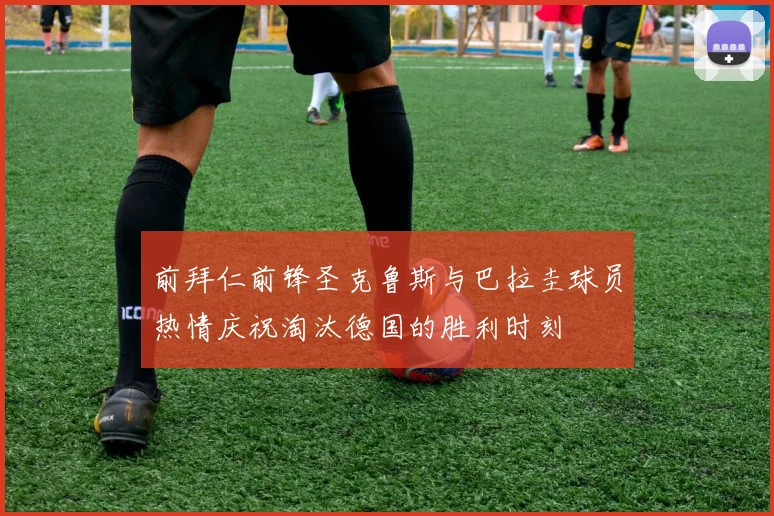 前拜仁前锋圣克鲁斯与巴拉圭球员热情庆祝淘汰德国的胜利时刻