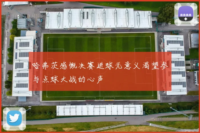 哈弗茨感慨决赛进球无意义渴望参与点球大战的心声