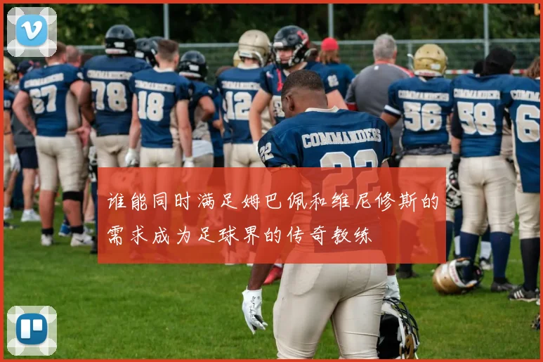 谁能同时满足姆巴佩和维尼修斯的需求成为足球界的传奇教练
