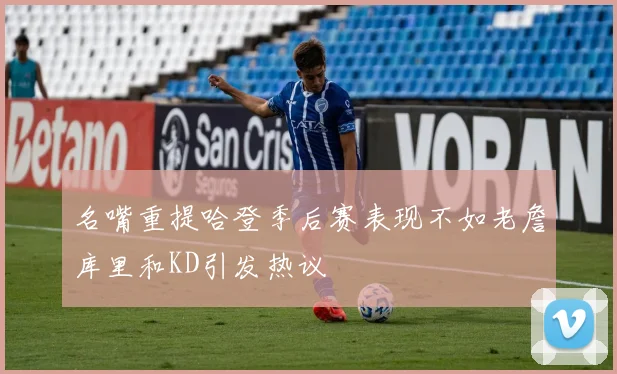 名嘴重提哈登季后赛表现不如老詹库里和KD引发热议