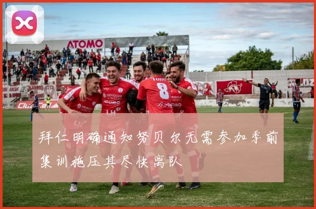 拜仁明确通知努贝尔无需参加季前集训施压其尽快离队