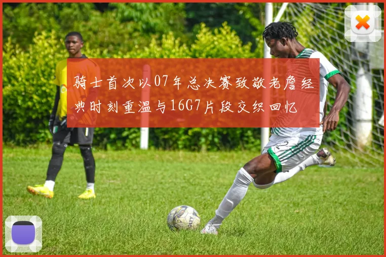 骑士首次以07年总决赛致敬老詹经典时刻重温与16G7片段交织回忆