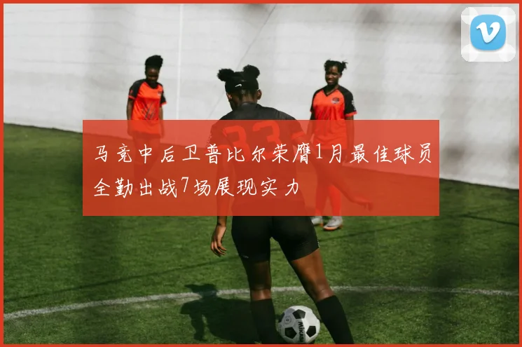 马竞中后卫普比尔荣膺1月最佳球员全勤出战7场展现实力