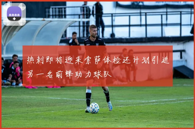 热刺即将迎来索萨体检还计划引进另一名前锋助力球队