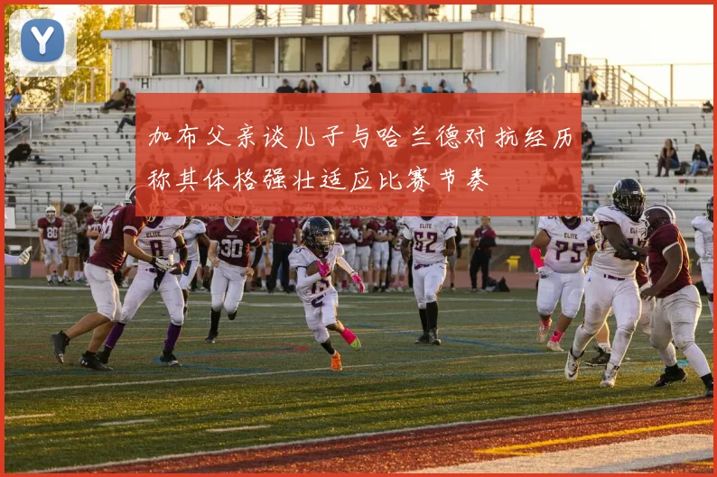 加布父亲谈儿子与哈兰德对抗经历称其体格强壮适应比赛节奏