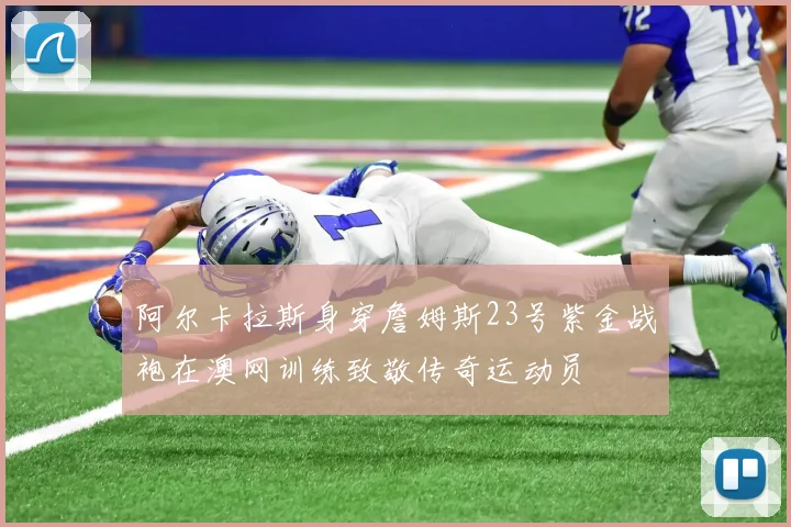 阿尔卡拉斯身穿詹姆斯23号紫金战袍在澳网训练致敬传奇运动员