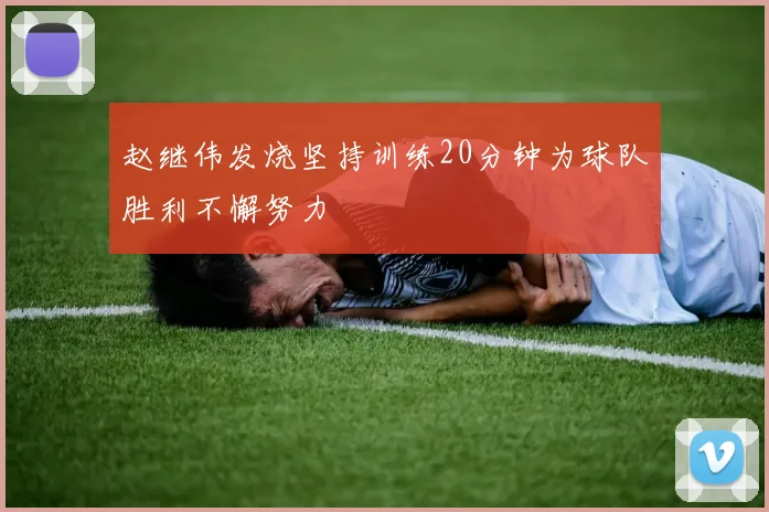赵继伟发烧坚持训练20分钟为球队胜利不懈努力