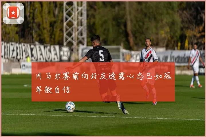 内马尔赛前向好友透露心态已如冠军般自信