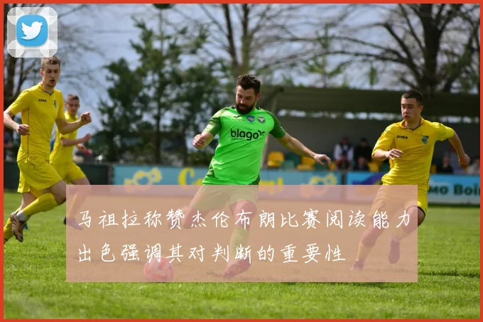 马祖拉称赞杰伦布朗比赛阅读能力出色强调其对判断的重要性