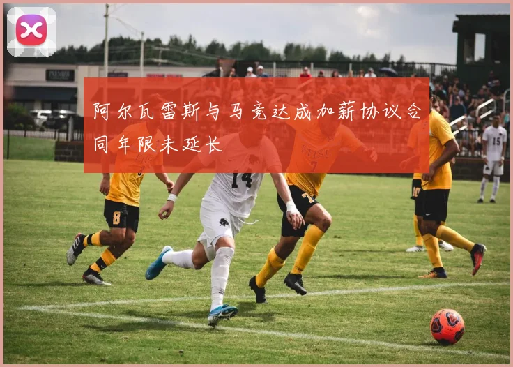 阿尔瓦雷斯与马竞达成加薪协议合同年限未延长