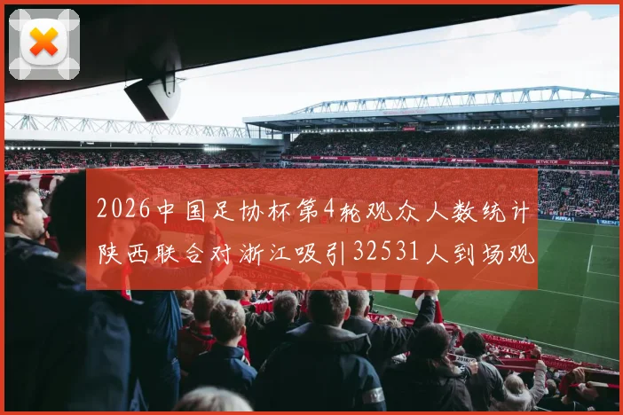 2026中国足协杯第4轮观众人数统计陕西联合对浙江吸引32531人到场观看