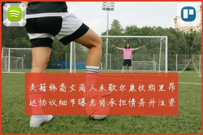 美籍韩裔女商人米歇尔康收购里昂达协议细节曝光将承担债务并注资