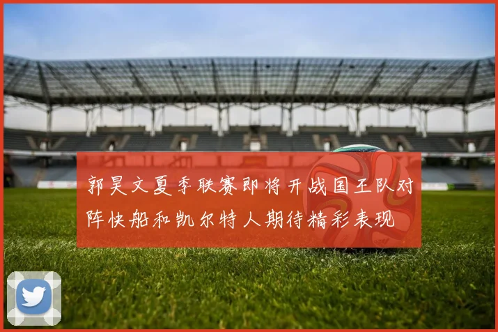 郭昊文夏季联赛即将开战国王队对阵快船和凯尔特人期待精彩表现
