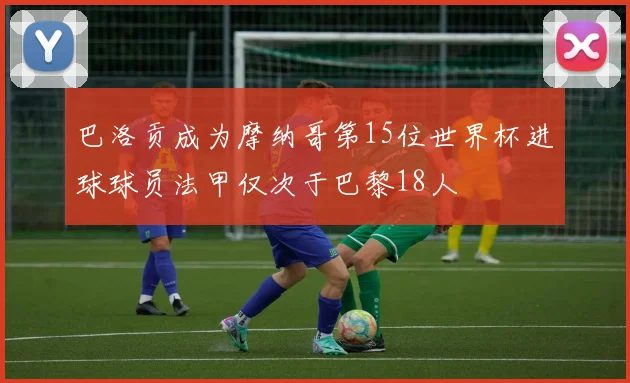 巴洛贡成为摩纳哥第15位世界杯进球球员法甲仅次于巴黎18人