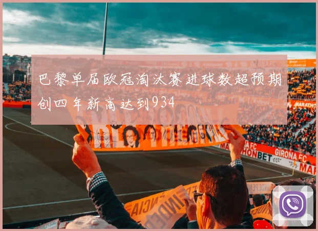 巴黎单届欧冠淘汰赛进球数超预期创四年新高达到934