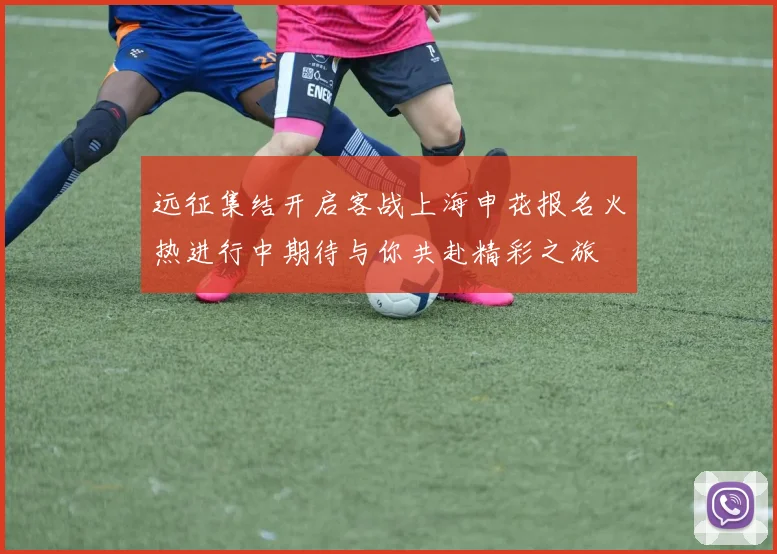远征集结开启客战上海申花报名火热进行中期待与你共赴精彩之旅