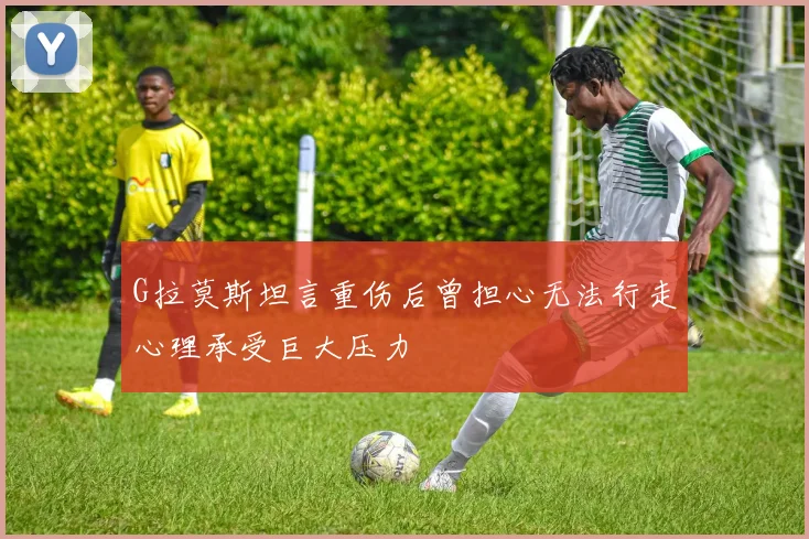 G拉莫斯坦言重伤后曾担心无法行走心理承受巨大压力