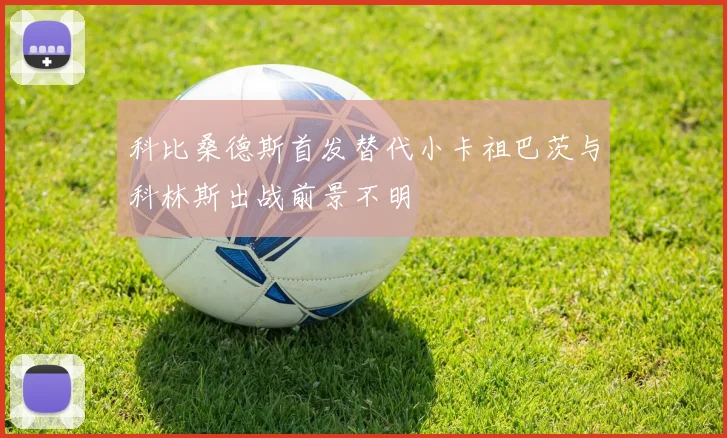 科比桑德斯首发替代小卡祖巴茨与科林斯出战前景不明