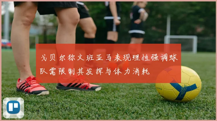 戈贝尔称文班亚马表现理性强调球队需限制其发挥与体力消耗