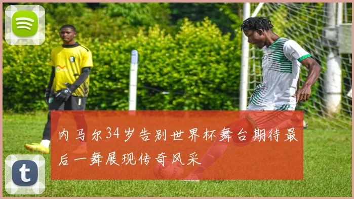 内马尔34岁告别世界杯舞台期待最后一舞展现传奇风采