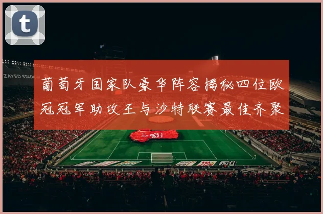 葡萄牙国家队豪华阵容揭秘四位欧冠冠军助攻王与沙特联赛最佳齐聚一堂
