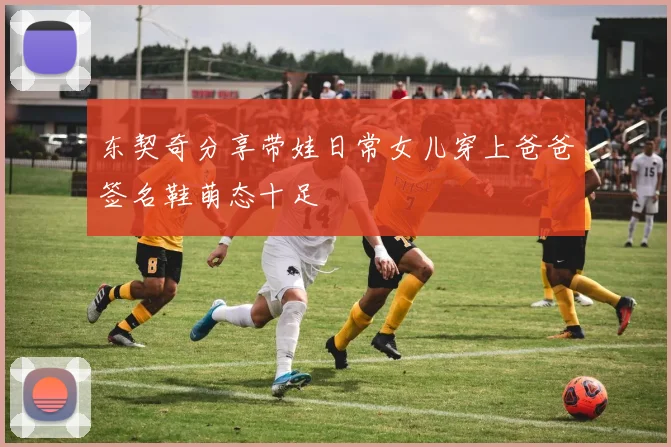 东契奇分享带娃日常女儿穿上爸爸签名鞋萌态十足