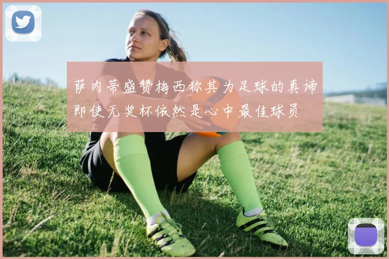 萨内蒂盛赞梅西称其为足球的真谛即使无奖杯依然是心中最佳球员