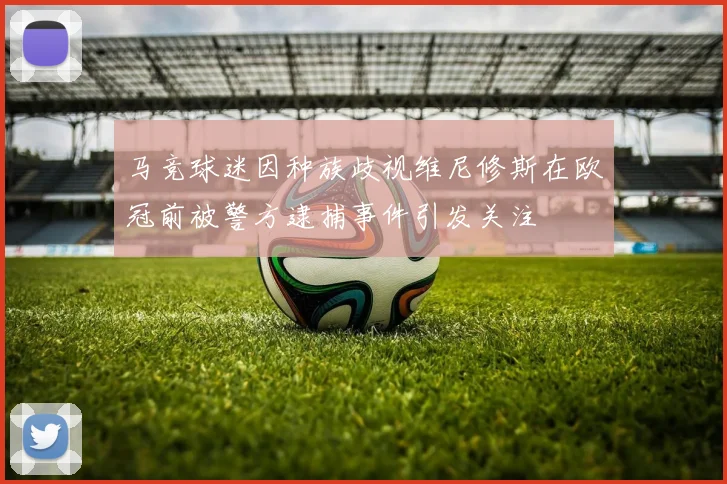 马竞球迷因种族歧视维尼修斯在欧冠前被警方逮捕事件引发关注