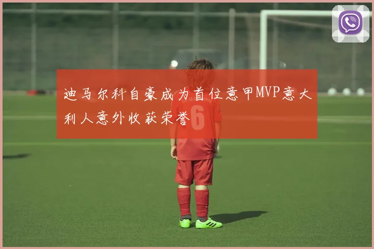 迪马尔科自豪成为首位意甲MVP意大利人意外收获荣誉