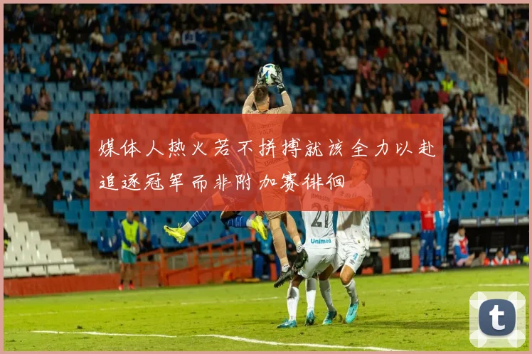 媒体人热火若不拼搏就该全力以赴追逐冠军而非附加赛徘徊