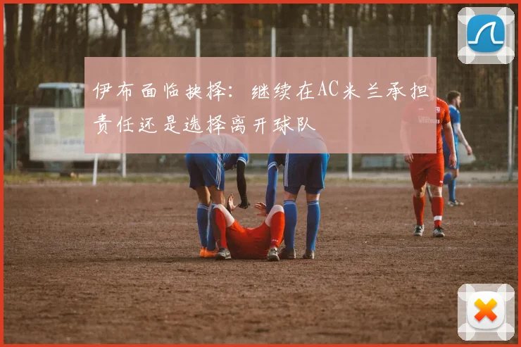 伊布面临抉择：继续在AC米兰承担责任还是选择离开球队